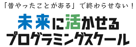 昔やったことあがあるで終わらせない！未来に活かせるプログラミングスクール